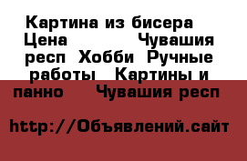 Картина из бисера  › Цена ­ 2 500 - Чувашия респ. Хобби. Ручные работы » Картины и панно   . Чувашия респ.